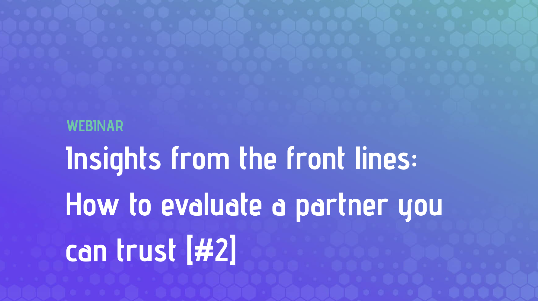 Insights from the front lines: How to evaluate a partner you can trust [#2]